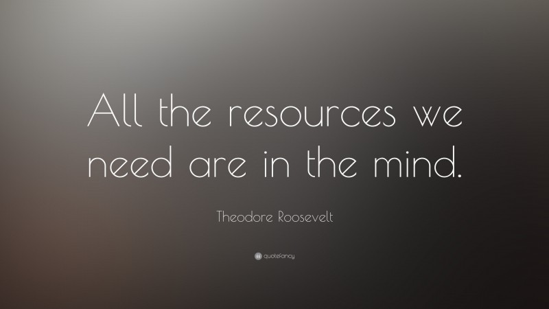 Theodore Roosevelt Quote: “All the resources we need are in the mind. ”