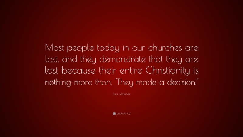 Paul Washer Quote: “Most people today in our churches are lost, and they demonstrate that they are lost because their entire Christianity is nothing more than, ‘They made a decision.’”