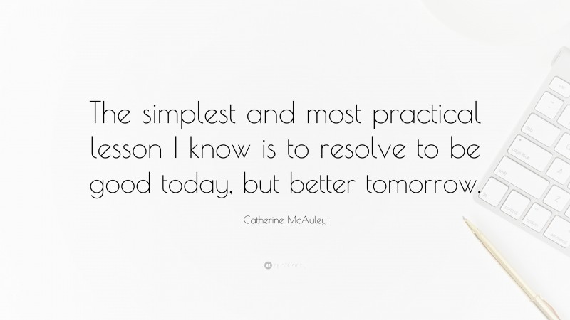 Catherine McAuley Quote: “The simplest and most practical lesson I know is to resolve to be good today, but better tomorrow.”