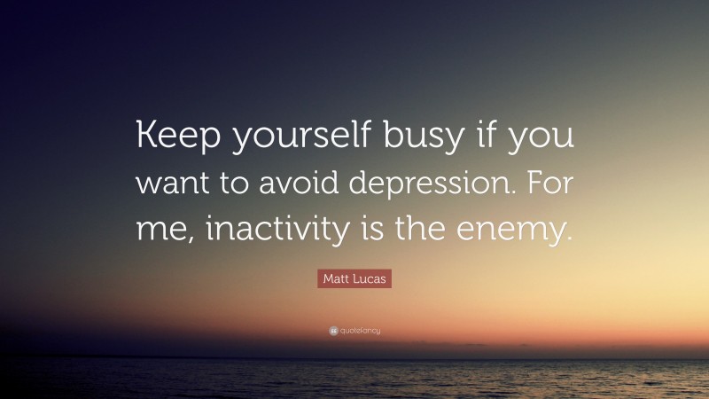 Matt Lucas Quote: “Keep yourself busy if you want to avoid depression. For me, inactivity is the enemy.”
