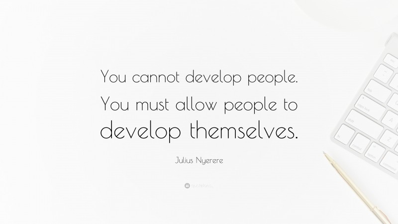 Julius Nyerere Quote: “You cannot develop people. You must allow people to develop themselves.”