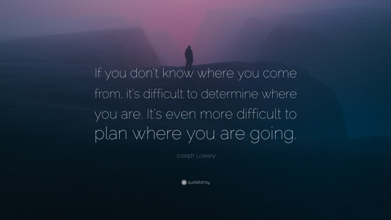 Joseph Lowery Quote: “If you don’t know where you come from, it’s difficult to determine where you are. It’s even more difficult to plan where you are going.”