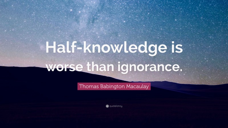 Thomas Babington Macaulay Quote: “Half-knowledge is worse than ignorance.”