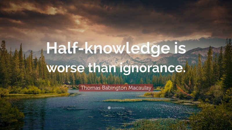 Thomas Babington Macaulay Quote: “Half-knowledge is worse than ignorance.”