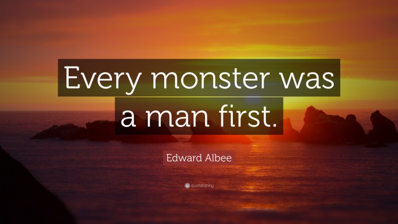 Edward Albee Quote: “Every monster was a man first.”