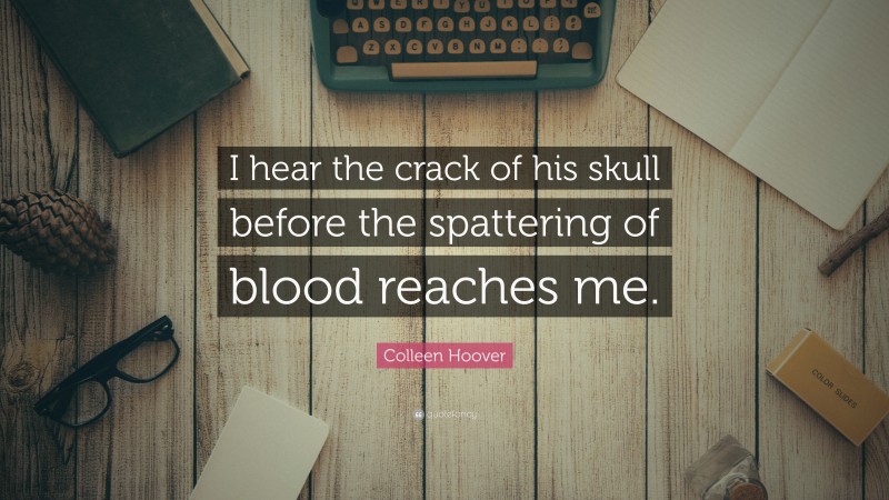 Colleen Hoover Quote: “I hear the crack of his skull before the spattering of blood reaches me.”