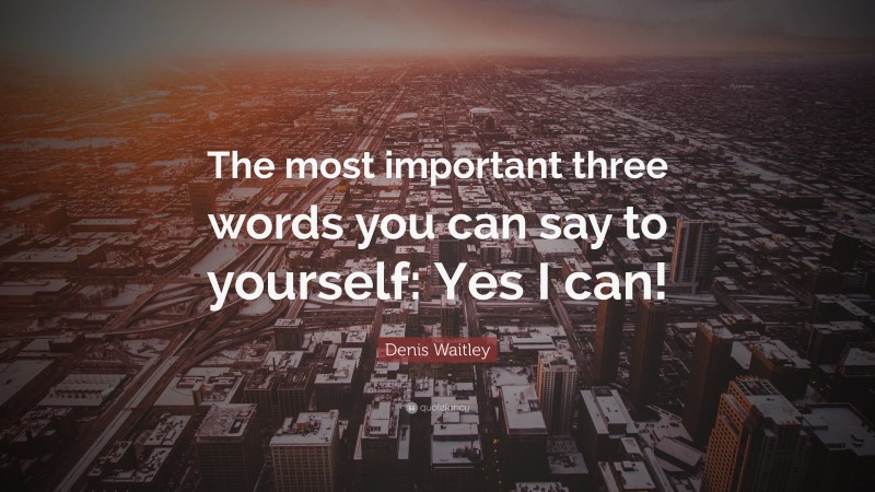 Denis Waitley Quote: “The most important three words you can say to yourself: Yes I can!”