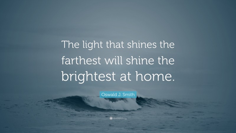 Oswald J. Smith Quote: “The light that shines the farthest will shine the brightest at home.”