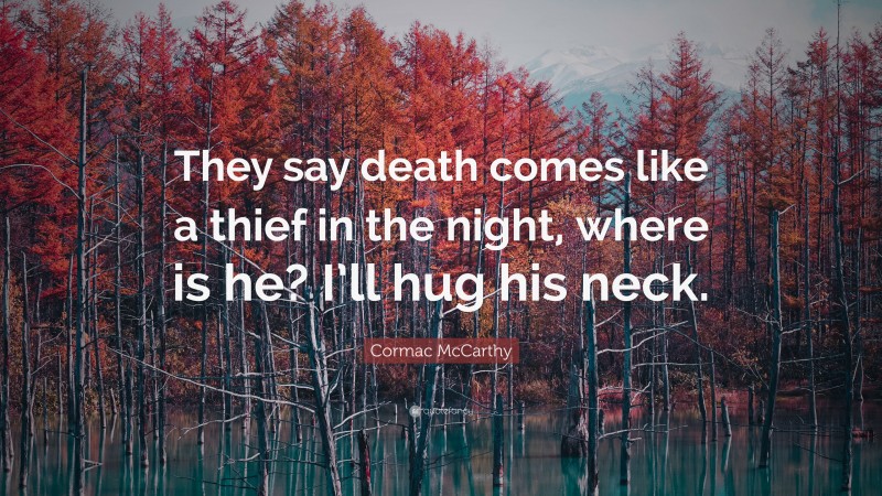 Cormac McCarthy Quote: “They say death comes like a thief in the night, where is he? I’ll hug his neck.”