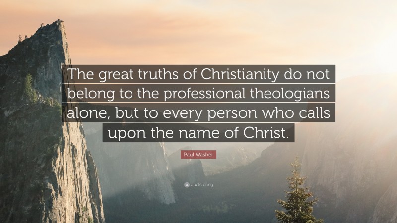 Paul Washer Quote: “The great truths of Christianity do not belong to the professional theologians alone, but to every person who calls upon the name of Christ.”