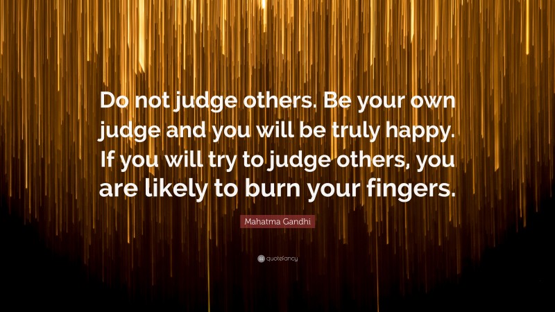Mahatma Gandhi Quote: “Do not judge others. Be your own judge and you will be truly happy. If you will try to judge others, you are likely to burn your fingers.”