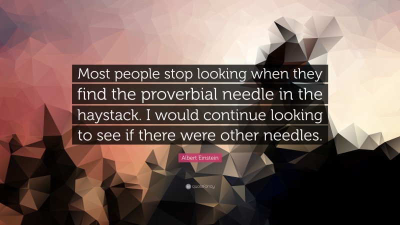 Albert Einstein Quote: “Most people stop looking when they find the proverbial needle in the haystack. I would continue looking to see if there were other needles.”