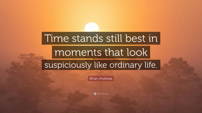 Brian Andreas Quote: “Time stands still best in moments that look suspiciously like ordinary life.”