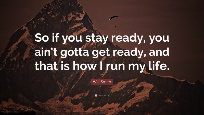 Will Smith Quote: “So if you stay ready, you ain’t gotta get ready, and that is how I run my life.”