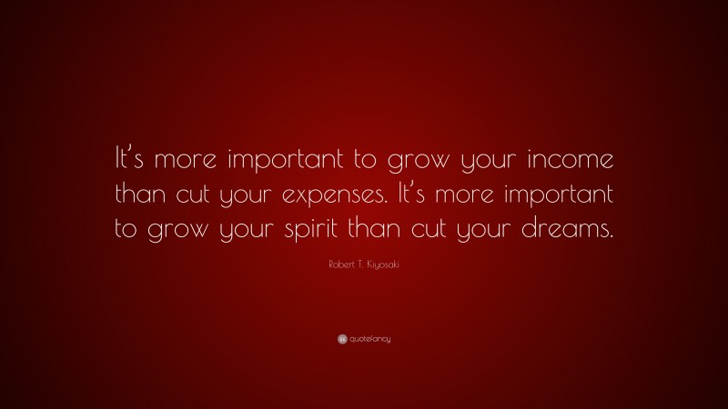 Robert T. Kiyosaki Quote: “It’s more important to grow your income than cut your expenses. It’s more important to grow your spirit than cut your dreams.”