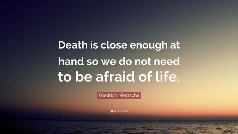 Friedrich Nietzsche Quote: “Death is close enough at hand so we do not need to be afraid of life.”