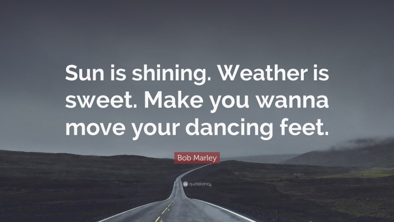 Bob Marley Quote: “Sun is shining. Weather is sweet. Make you wanna move your dancing feet.”