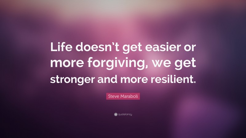 Steve Maraboli Quote: “Life doesn’t get easier or more forgiving, we get stronger and more resilient.”