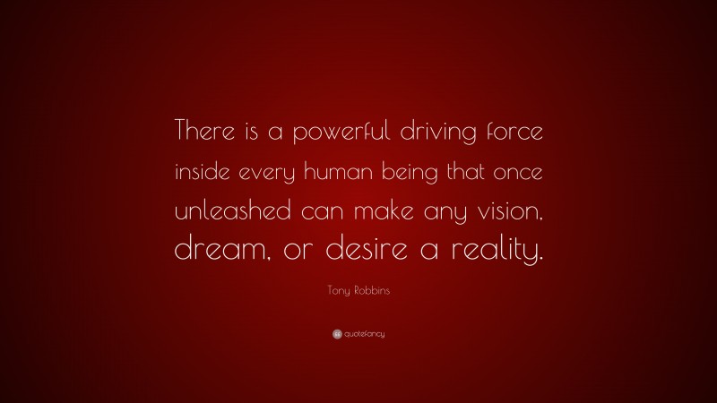 Tony Robbins Quote: “There is a powerful driving force inside every human being that once unleashed can make any vision, dream, or desire a reality.”