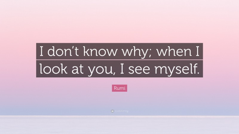 Rumi Quote: “I don’t know why; when I look at you, I see myself.”