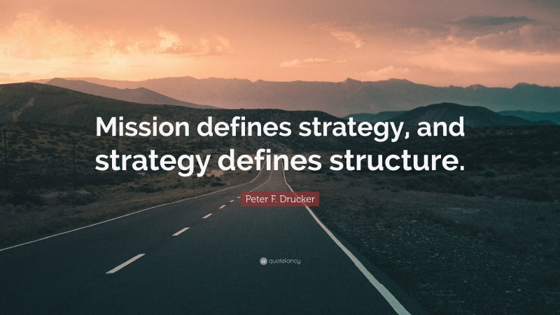 Peter F. Drucker Quote: “Mission defines strategy, and strategy defines structure.”