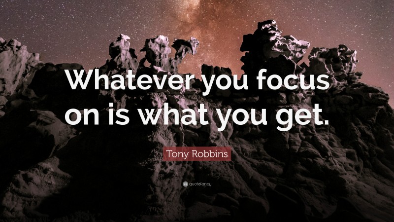 Tony Robbins Quote: “Whatever you focus on is what you get.”