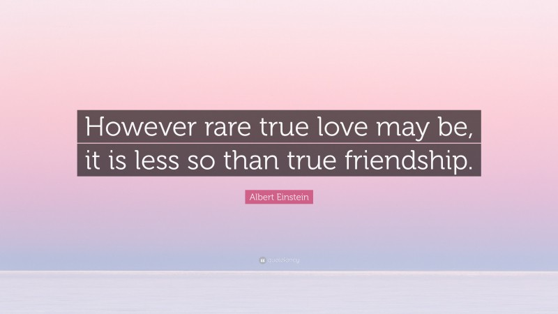 Albert Einstein Quote: “However rare true love may be, it is less so than true friendship.”