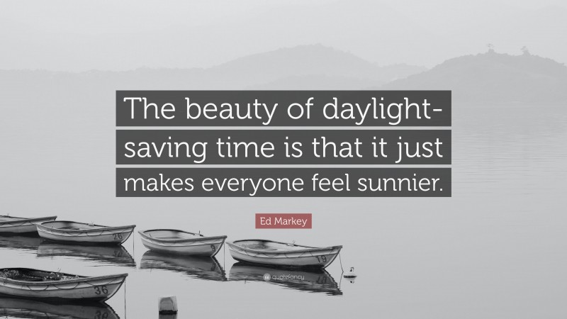 Ed Markey Quote: “The beauty of daylight-saving time is that it just makes everyone feel sunnier.”