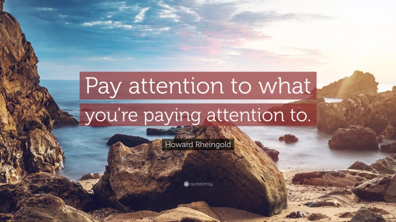 Howard Rheingold Quote: “Pay attention to what you’re paying attention to.”