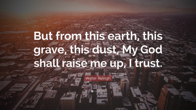 Walter Raleigh Quote: “But from this earth, this grave, this dust, My God shall raise me up, I trust.”