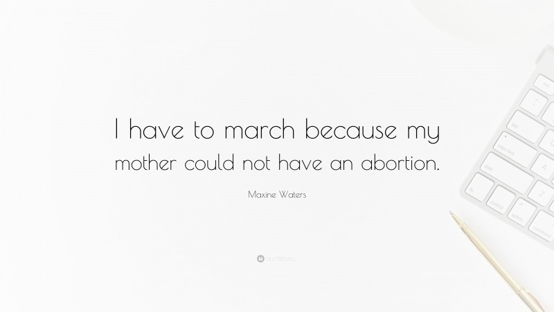 Maxine Waters Quote: “I have to march because my mother could not have an abortion.”