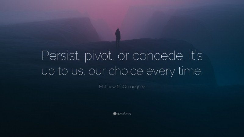 Matthew McConaughey Quote: “Persist, pivot, or concede. It’s up to us, our choice every time.”