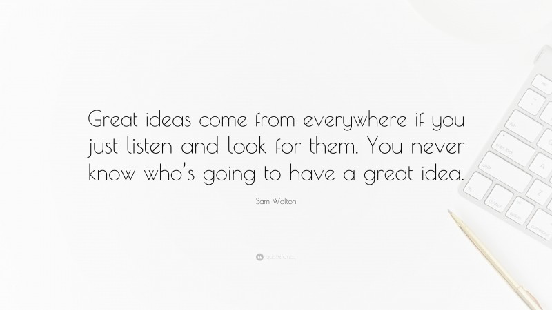 Sam Walton Quote: “Great ideas come from everywhere if you just listen and look for them. You never know who’s going to have a great idea.”