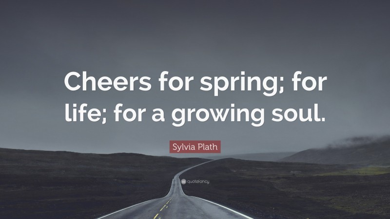 Sylvia Plath Quote: “Cheers for spring; for life; for a growing soul.”