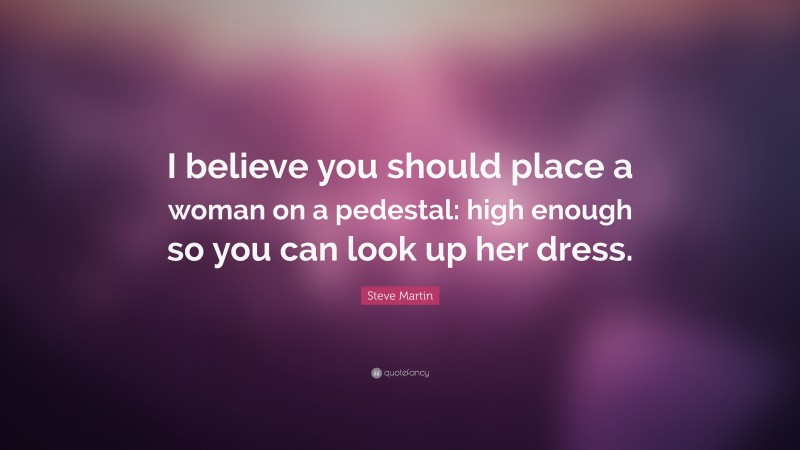 Steve Martin Quote: “I believe you should place a woman on a pedestal: high enough so you can look up her dress.”