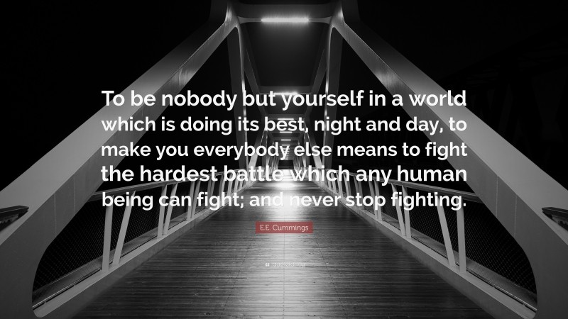 E.E. Cummings Quote: “To be nobody but yourself in a world which is doing its best, night and day, to make you everybody else means to fight the hardest battle which any human being can fight; and never stop fighting.”