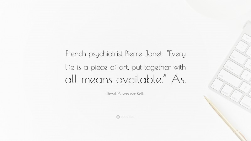 Bessel A. van der Kolk Quote: “French psychiatrist Pierre Janet: “Every life is a piece of art, put together with all means available.” As.”