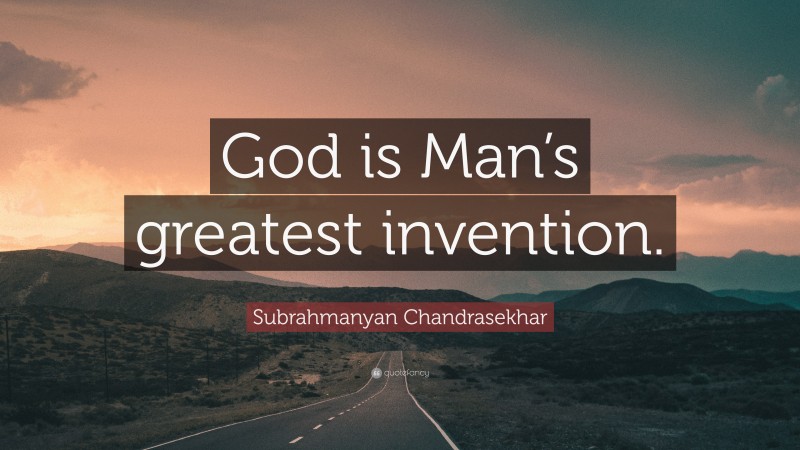 Subrahmanyan Chandrasekhar Quote: “God is Man’s greatest invention.”
