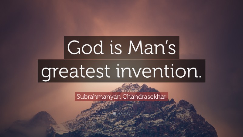 Subrahmanyan Chandrasekhar Quote: “God is Man’s greatest invention.”