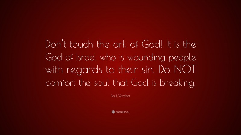 Paul Washer Quote: “Don’t touch the ark of God! It is the God of Israel who is wounding people with regards to their sin. Do NOT comfort the soul that God is breaking.”