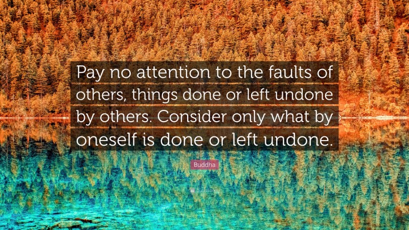 Buddha Quote: “Pay no attention to the faults of others, things done or left undone by others. Consider only what by oneself is done or left undone.”