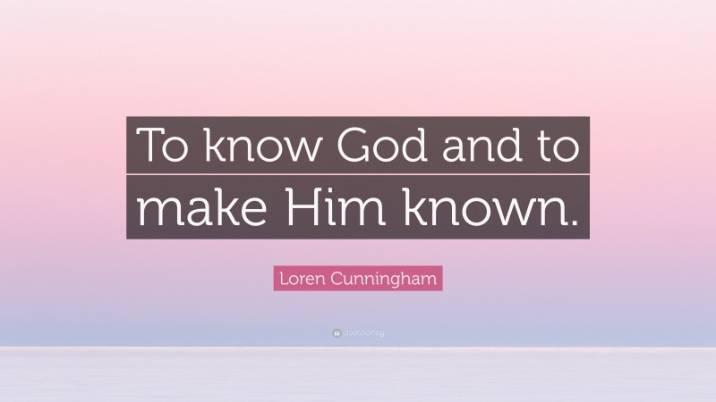 Loren Cunningham Quote: “To know God and to make Him known.”