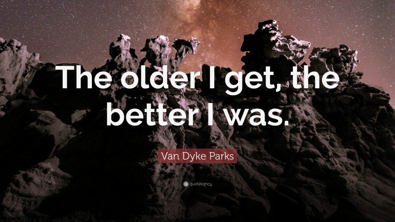 Van Dyke Parks Quote: “The older I get, the better I was.”
