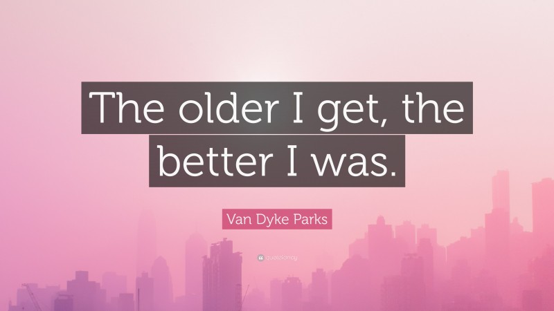 Van Dyke Parks Quote: “The older I get, the better I was.”
