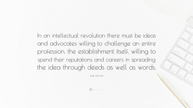 Jude Wanniski Quote: “In an intellectual revolution there must be ideas and advocates willing to challenge an entire profession, the establishment itself, willing to spend their reputations and careers in spreading the idea through deeds as well as words.”