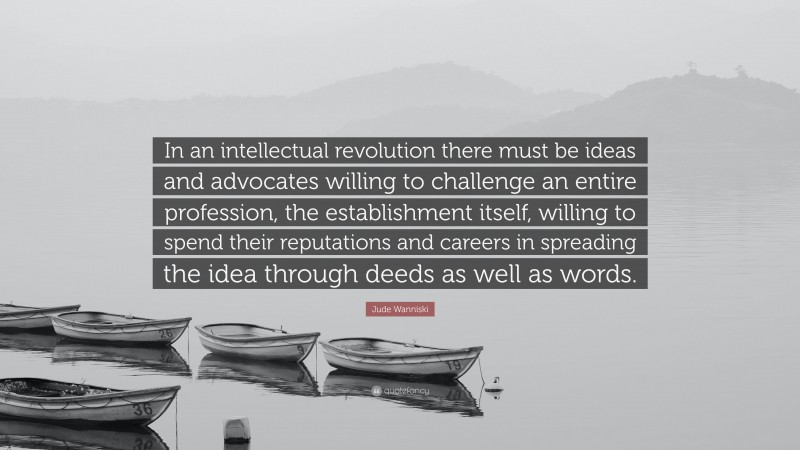 Jude Wanniski Quote: “In an intellectual revolution there must be ideas and advocates willing to challenge an entire profession, the establishment itself, willing to spend their reputations and careers in spreading the idea through deeds as well as words.”