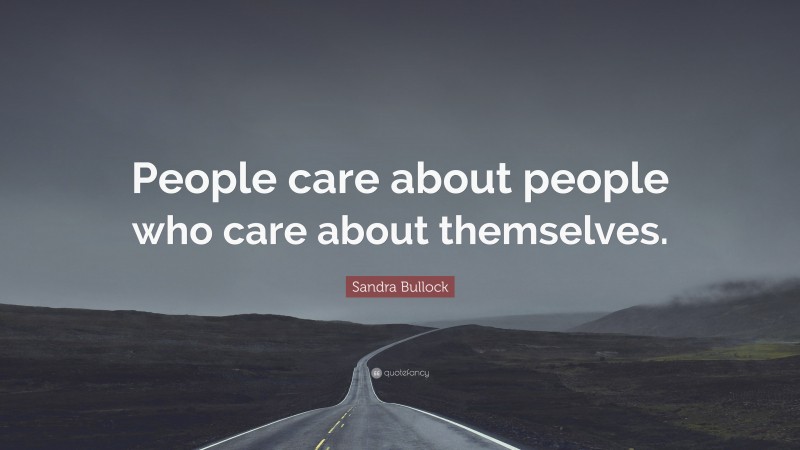 Sandra Bullock Quote: “People care about people who care about themselves.”