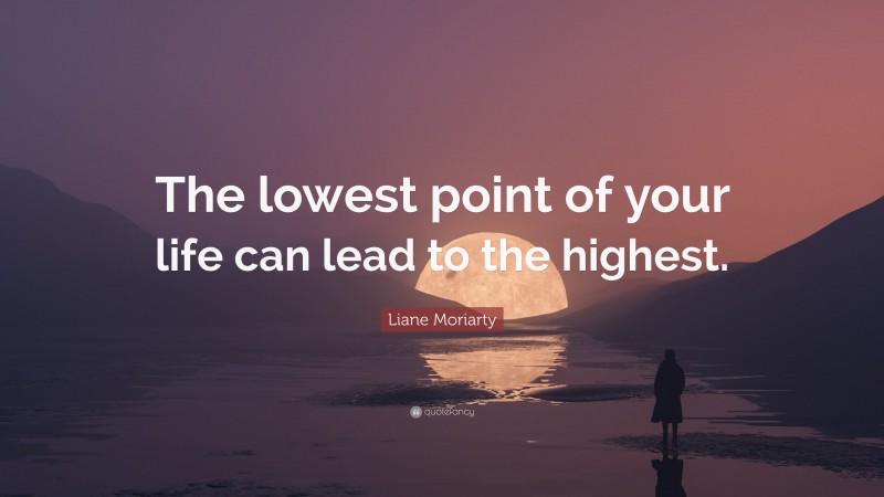 Liane Moriarty Quote: “The lowest point of your life can lead to the highest.”