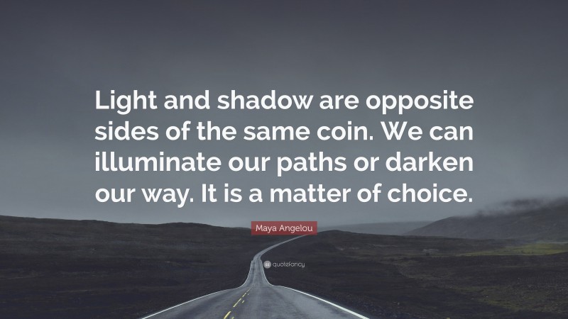 Maya Angelou Quote: “Light and shadow are opposite sides of the same coin. We can illuminate our paths or darken our way. It is a matter of choice.”