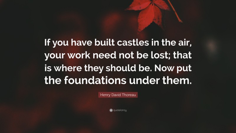 Henry David Thoreau Quote: “If you have built castles in the air, your work need not be lost; that is where they should be. Now put the foundations under them.”